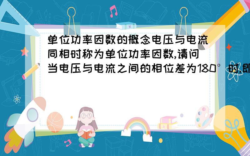 单位功率因数的概念电压与电流同相时称为单位功率因数,请问当电压与电流之间的相位差为180°时,即反相时能称之为单位功率因