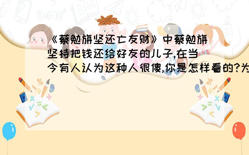 《蔡勉旃坚还亡友财》中蔡勉旃坚持把钱还给好友的儿子,在当今有人认为这种人很傻,你是怎样看的?为什么?