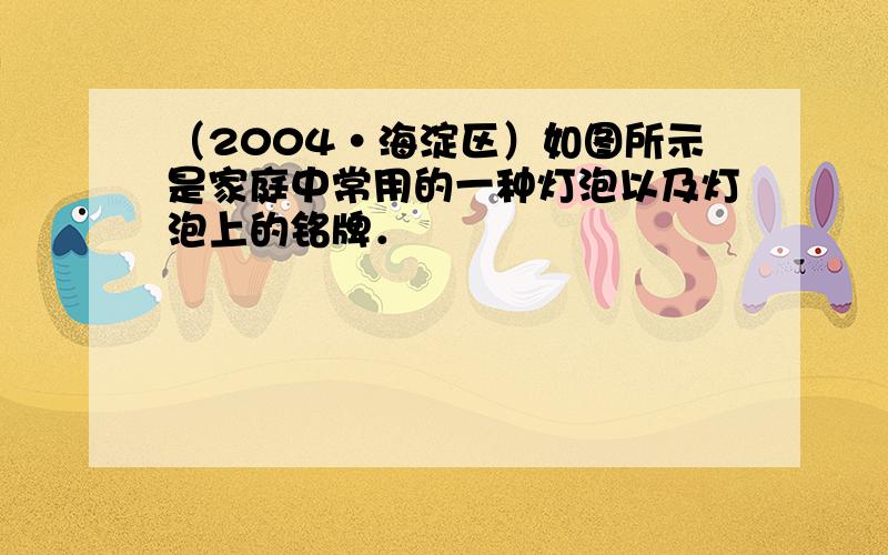 （2004•海淀区）如图所示是家庭中常用的一种灯泡以及灯泡上的铭牌．