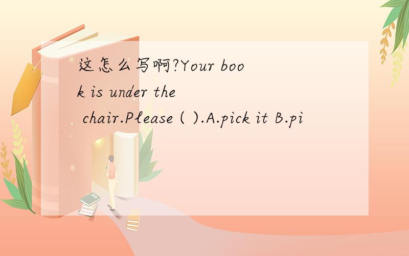 这怎么写啊?Your book is under the chair.Please ( ).A.pick it B.pi