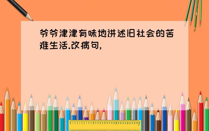 爷爷津津有味地讲述旧社会的苦难生活.改病句,