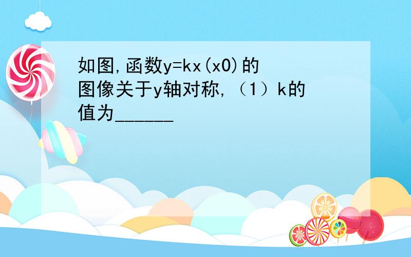 如图,函数y=kx(x0)的图像关于y轴对称,（1）k的值为______