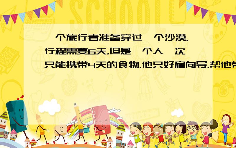 一个旅行者准备穿过一个沙漠，行程需要6天，但是一个人一次只能携带4天的食物，他只好雇向导，帮他带食物，请问他最少需要雇几