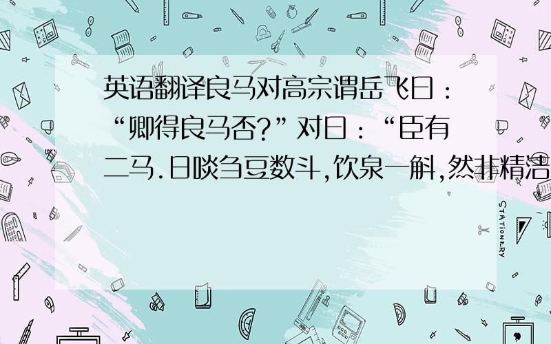 英语翻译良马对高宗谓岳飞曰：“卿得良马否?”对曰：“臣有二马.日啖刍豆数斗,饮泉一斛,然非精洁即不受.介而驰,初不甚疾；