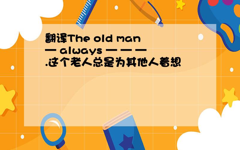 翻译The old man — always — — —.这个老人总是为其他人着想