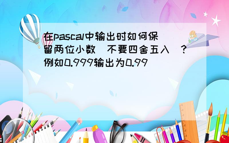 在pascal中输出时如何保留两位小数（不要四舍五入）?例如0.999输出为0.99