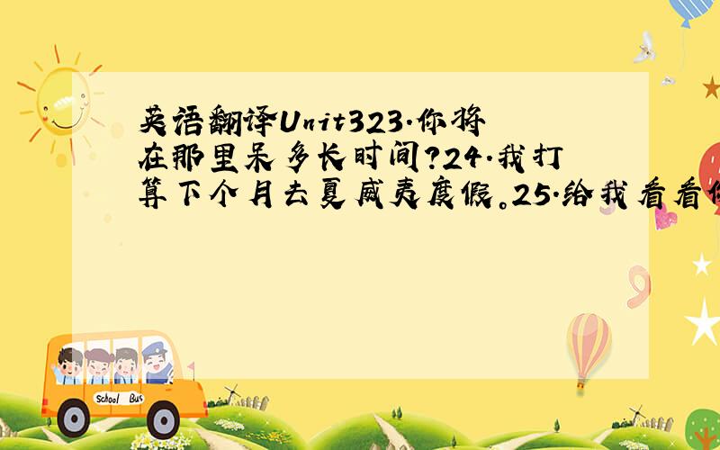 英语翻译Unit323.你将在那里呆多长时间？24.我打算下个月去夏威夷度假。25.给我看看你的照片好吗？26.我表弟星