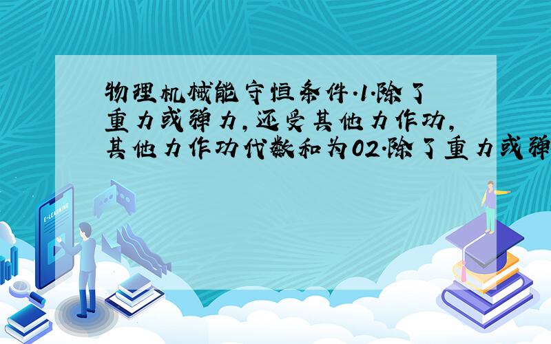 物理机械能守恒条件.1.除了重力或弹力,还受其他力作功,其他力作功代数和为02.除了重力或弹力,还受其他力作功,总的代数