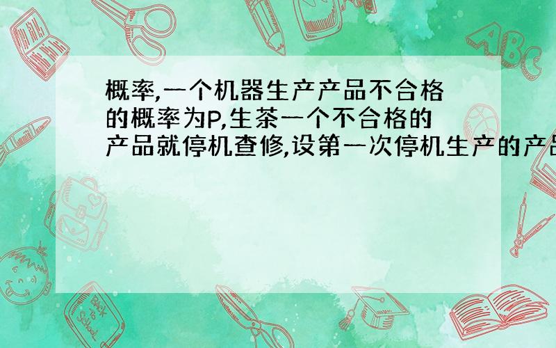 概率,一个机器生产产品不合格的概率为P,生茶一个不合格的产品就停机查修,设第一次停机生产的产品的数学期望为X,求x.化简