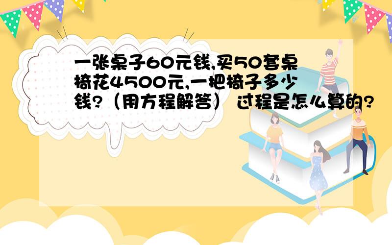 一张桌子60元钱,买50套桌椅花4500元,一把椅子多少钱?（用方程解答） 过程是怎么算的?