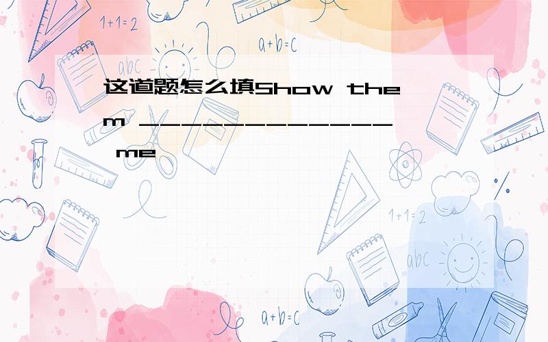 这道题怎么填Show them ____________ me