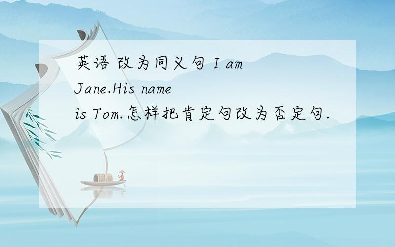 英语 改为同义句 I am Jane.His name is Tom.怎样把肯定句改为否定句.