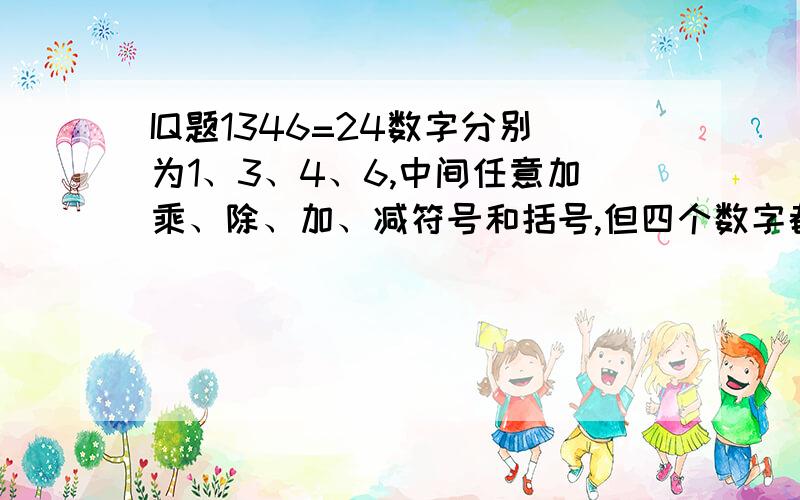 IQ题1346=24数字分别为1、3、4、6,中间任意加乘、除、加、减符号和括号,但四个数字都要用到,结果要等于24,