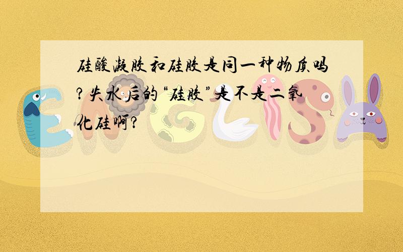 硅酸凝胶和硅胶是同一种物质吗?失水后的“硅胶”是不是二氧化硅啊?