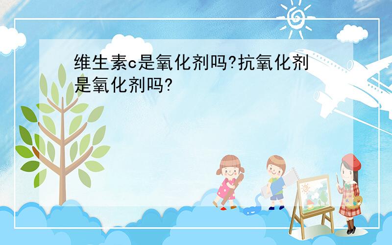 维生素c是氧化剂吗?抗氧化剂是氧化剂吗?