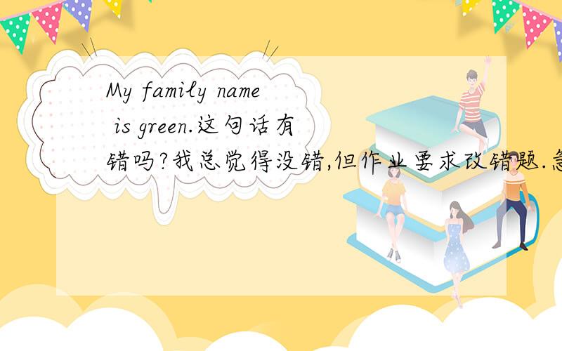 My family name is green.这句话有错吗?我总觉得没错,但作业要求改错题.急用!