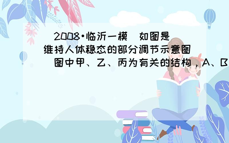 （2008•临沂一模）如图是维持人体稳态的部分调节示意图．图中甲、乙、丙为有关的结构，A、B、C、D为激素，请据图回答问