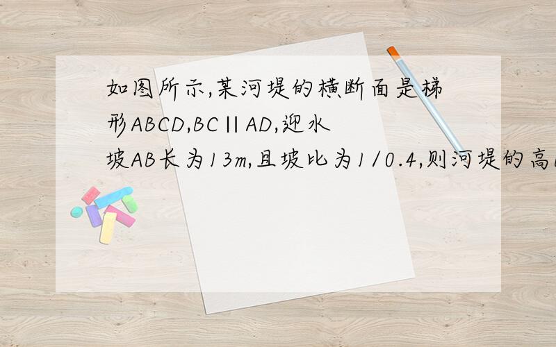 如图所示,某河堤的横断面是梯形ABCD,BC∥AD,迎水坡AB长为13m,且坡比为1/0.4,则河堤的高BE约为 m