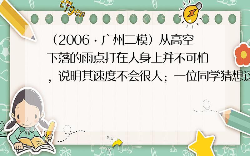 （2006•广州二模）从高空下落的雨点打在人身上并不可怕，说明其速度不会很大；一位同学猜想这可能是由于运动物体受空气阻力