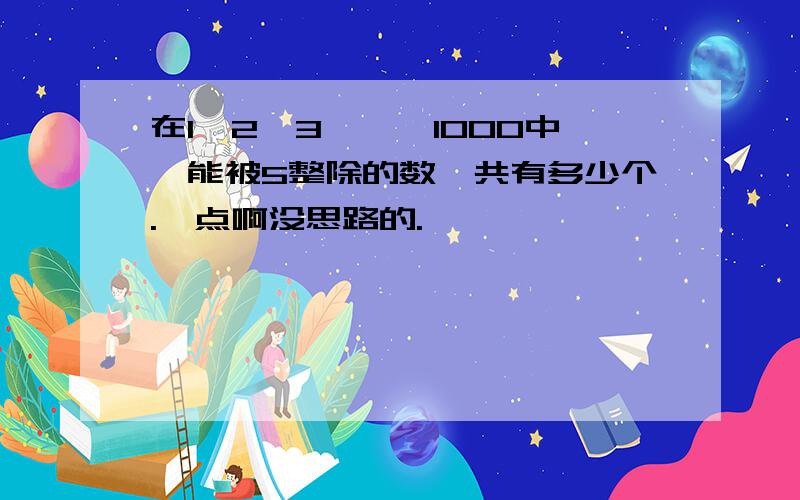 在1,2,3……,1000中,能被5整除的数一共有多少个.一点啊没思路的.