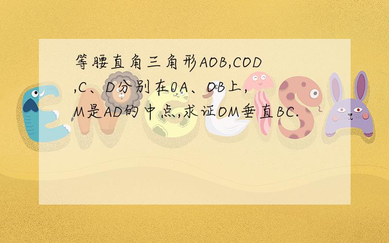 等腰直角三角形AOB,COD,C、D分别在0A、OB上,M是AD的中点,求证OM垂直BC.