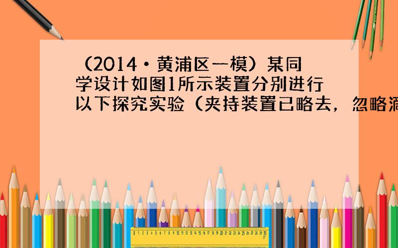 （2014•黄浦区一模）某同学设计如图1所示装置分别进行以下探究实验（夹持装置已略去，忽略滴入液体体积对气体体积的影响）