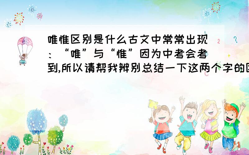 唯惟区别是什么古文中常常出现：“唯”与“惟”因为中考会考到,所以请帮我辨别总结一下这两个字的区别 有什么简单方法可以记住