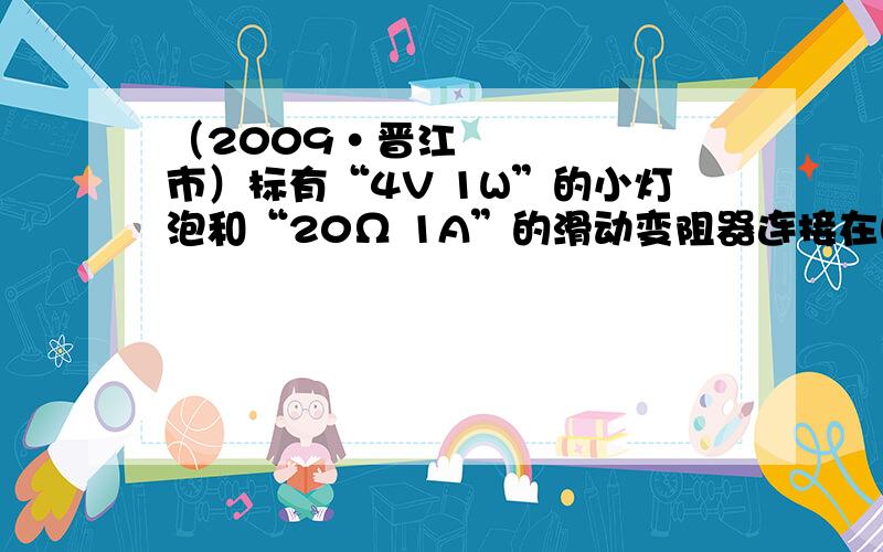 （2009•晋江市）标有“4V 1W”的小灯泡和“20Ω 1A”的滑动变阻器连接在图所示的电路中,电源电压为