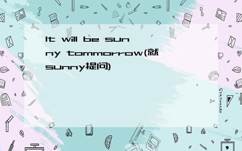 It will be sunny tommorrow(就sunny提问)