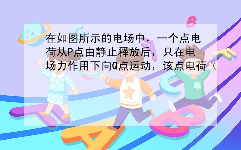 在如图所示的电场中，一个点电荷从P点由静止释放后，只在电场力作用下向Q点运动，该点电荷（　　）