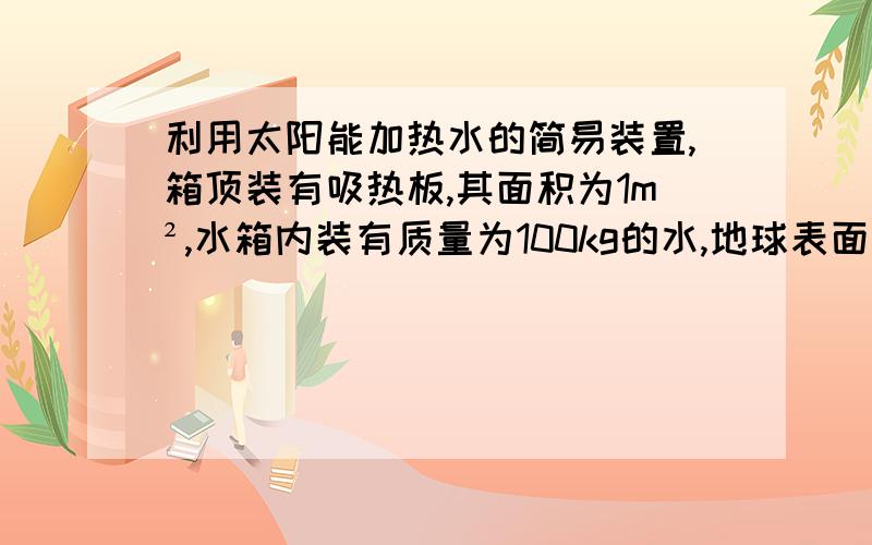 利用太阳能加热水的简易装置,箱顶装有吸热板,其面积为1m²,水箱内装有质量为100kg的水,地球表面接受的太阳