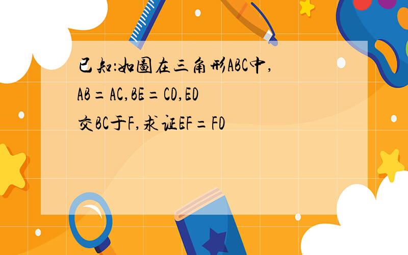 已知：如图在三角形ABC中,AB=AC,BE=CD,ED交BC于F,求证EF=FD