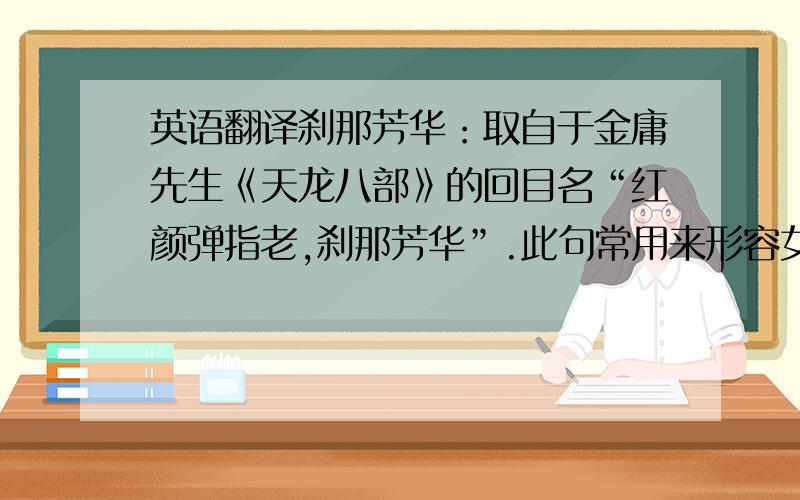 英语翻译刹那芳华：取自于金庸先生《天龙八部》的回目名“红颜弹指老,刹那芳华”.此句常用来形容女子,指红颜易老,外在美丽只