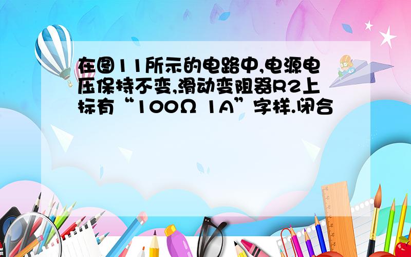 在图11所示的电路中,电源电压保持不变,滑动变阻器R2上标有“100Ω 1A”字样.闭合