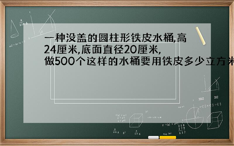 一种没盖的圆柱形铁皮水桶,高24厘米,底面直径20厘米,做500个这样的水桶要用铁皮多少立方米?