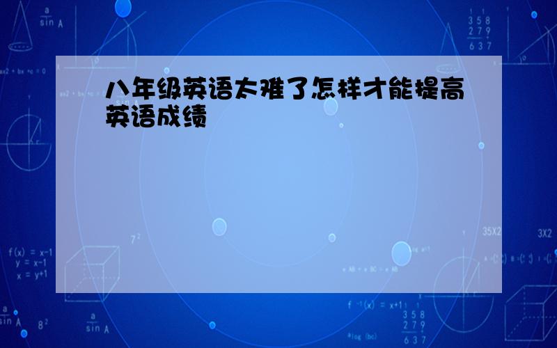 八年级英语太难了怎样才能提高英语成绩