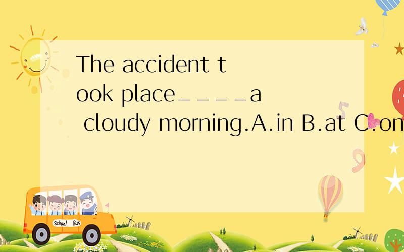 The accident took place____a cloudy morning.A.in B.at C.on