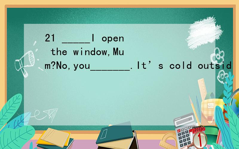 21 _____I open the window,Mum?No,you_______.It’s cold outsid