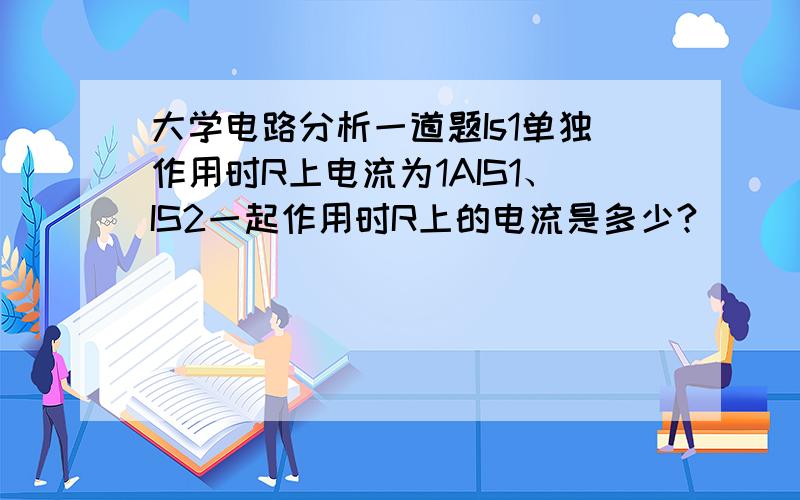 大学电路分析一道题Is1单独作用时R上电流为1AIS1、IS2一起作用时R上的电流是多少?