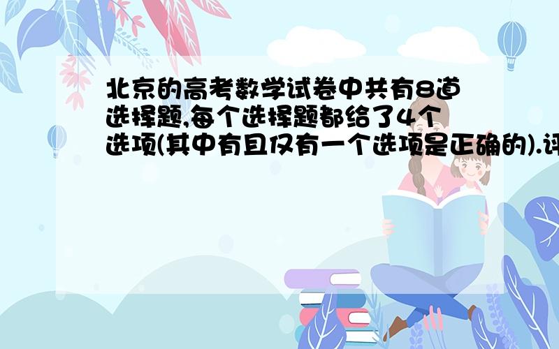 北京的高考数学试卷中共有8道选择题,每个选择题都给了4个选项(其中有且仅有一个选项是正确的).评分标准规定:每题只选1项