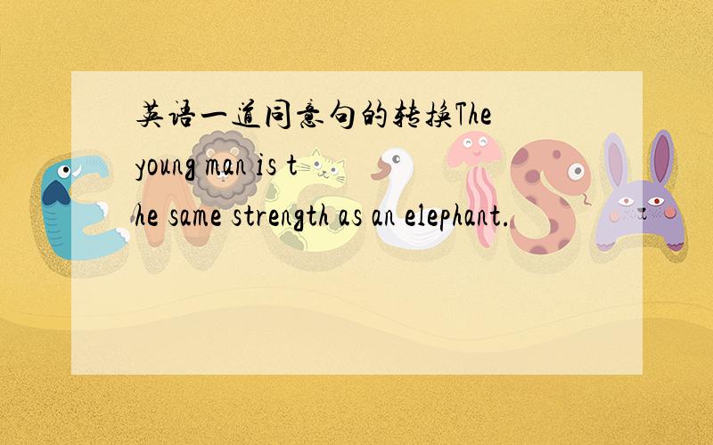 英语一道同意句的转换The young man is the same strength as an elephant.