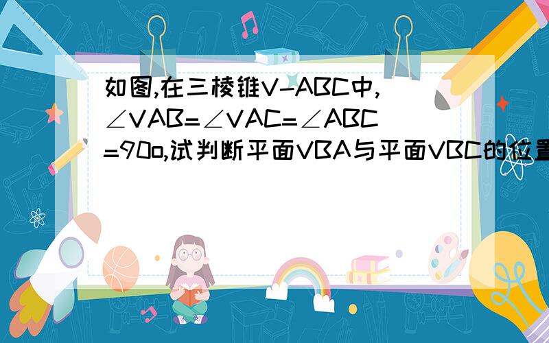 如图,在三棱锥V-ABC中,∠VAB=∠VAC=∠ABC=90o,试判断平面VBA与平面VBC的位置关系,并说明理由