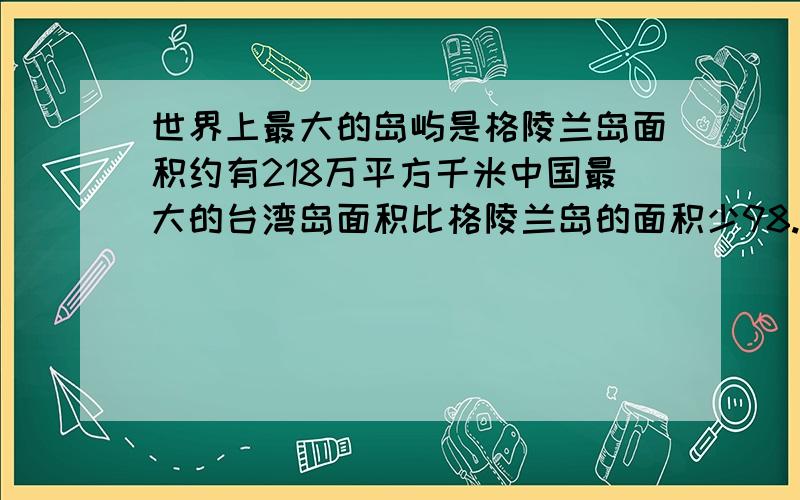 世界上最大的岛屿是格陵兰岛面积约有218万平方千米中国最大的台湾岛面积比格陵兰岛的面积少98.35%台湾岛