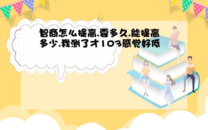 智商怎么提高.要多久.能提高多少.我测了才103感觉好低