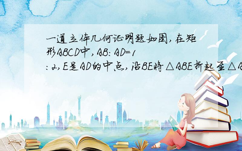 一道立体几何证明题如图,在矩形ABCD中,AB：AD=1：2,E是AD的中点,沿BE将△ABE折起至△A1BE的位置,使