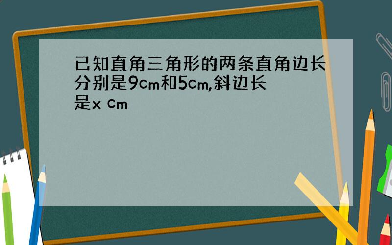 已知直角三角形的两条直角边长分别是9cm和5cm,斜边长是x cm