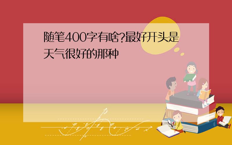 随笔400字有啥?最好开头是天气很好的那种