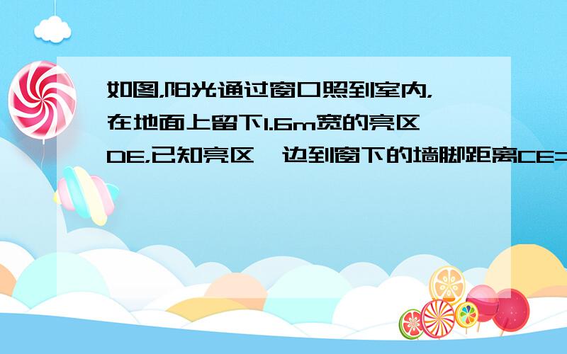 如图，阳光通过窗口照到室内，在地面上留下1.6m宽的亮区DE，已知亮区一边到窗下的墙脚距离CE=3.6m，窗高AB=1.