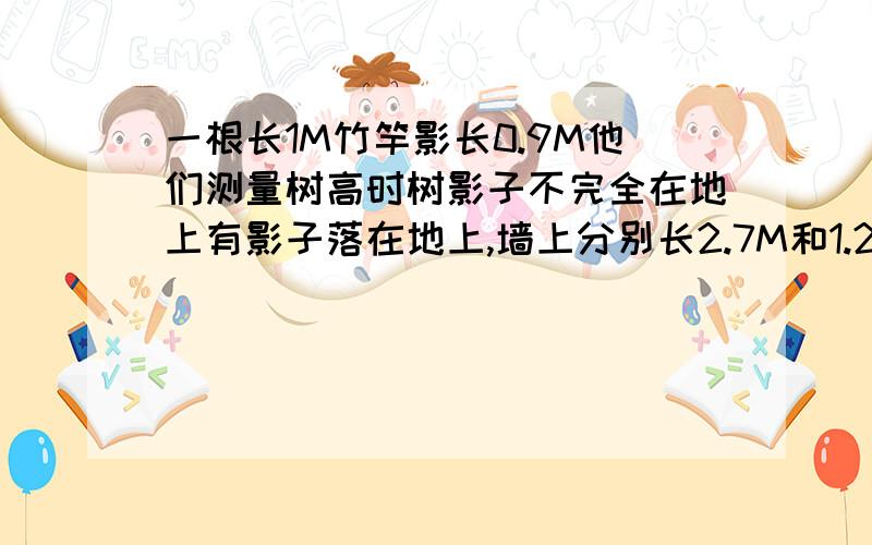 一根长1M竹竿影长0.9M他们测量树高时树影子不完全在地上有影子落在地上,墙上分别长2.7M和1.2M,求树高