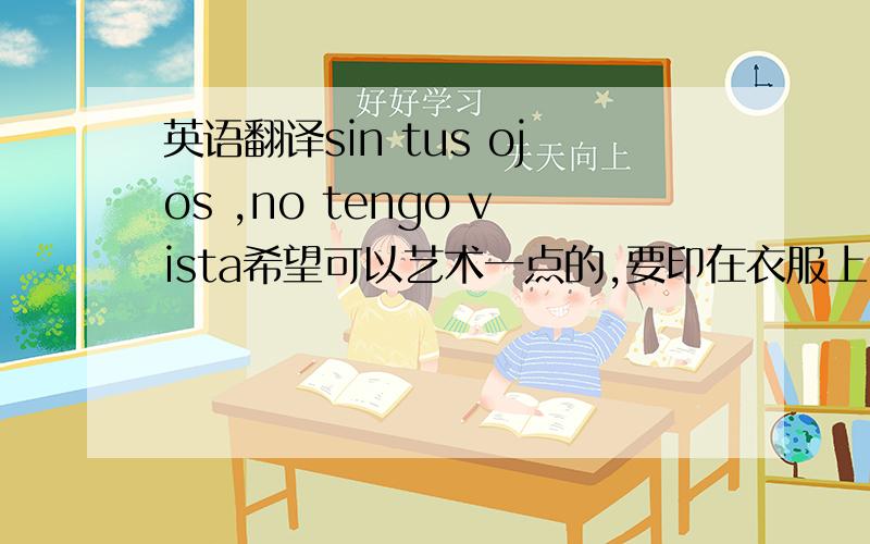 英语翻译sin tus ojos ,no tengo vista希望可以艺术一点的,要印在衣服上